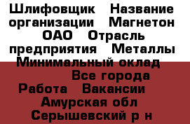 Шлифовщик › Название организации ­ Магнетон, ОАО › Отрасль предприятия ­ Металлы › Минимальный оклад ­ 20 000 - Все города Работа » Вакансии   . Амурская обл.,Серышевский р-н